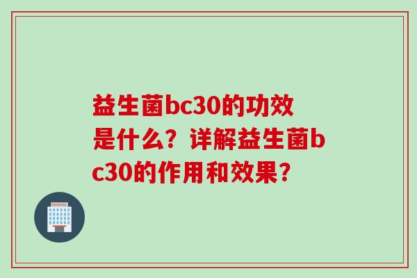 益生菌bc30的功效是什么?详解益生菌bc30的作用和效果? 益生菌bc30的功效是什么?详解益生菌bc30的作用和效果?