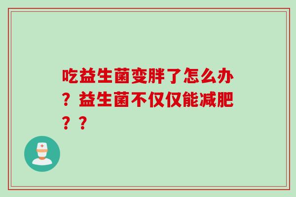 吃益生菌变胖了怎么办?益生菌不仅仅能?? 吃益生菌变胖了怎么办?益生菌不仅仅能??