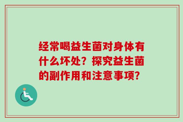 经常喝益生菌对身体有什么坏处?探究益生菌的副作用和注意事项? 经常喝益生菌对身体有什么坏处?探究益生菌的副作用和注意事项?