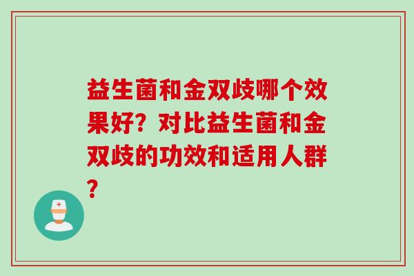 益生菌和金双歧哪个效果好?对比益生菌和金双歧的功效和适用人群? 益生菌和金双歧哪个效果好?对比益生菌和金双歧的功效和适用人群?