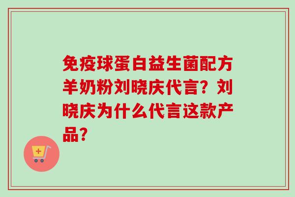 球蛋白益生菌配方羊奶粉刘晓庆代言？刘晓庆为什么代言这款产品？