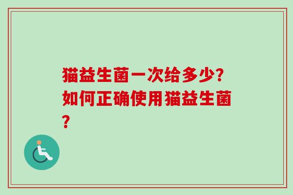 猫益生菌一次给多少?如何正确使用猫益生菌? 猫益生菌一次给多少?如何正确使用猫益生菌?