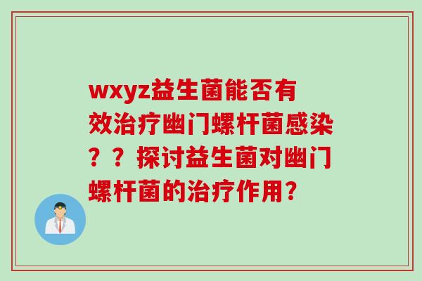 wxyz益生菌能否有效幽门螺杆菌??探讨益生菌对幽门螺杆菌的作用? wxyz益生菌能否有效幽门螺杆菌??探讨益生菌对幽门螺杆菌的作用?
