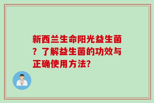 新西兰生命阳光益生菌？了解益生菌的功效与正确使用方法？