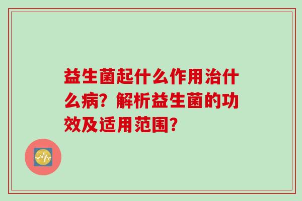 益生菌起什么作用什么?解析益生菌的功效及适用范围? 益生菌起什么作用什么?解析益生菌的功效及适用范围?