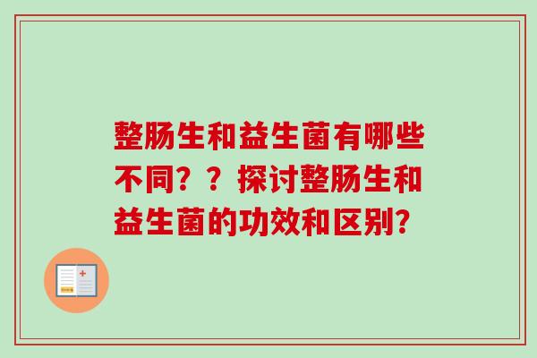 整肠生和益生菌有哪些不同??探讨整肠生和益生菌的功效和区别? 整肠生和益生菌有哪些不同??探讨整肠生和益生菌的功效和区别?