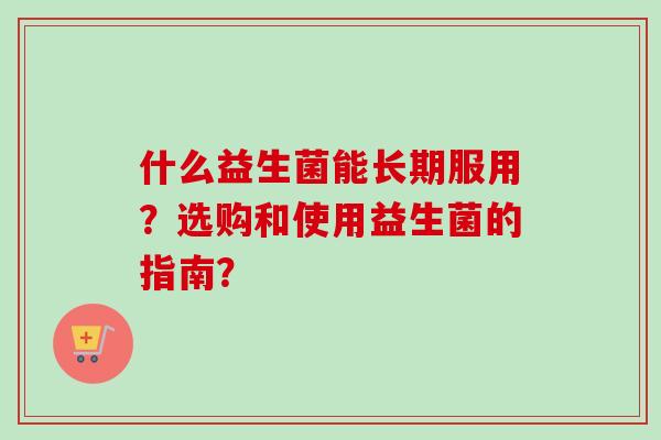 什么益生菌能长期服用？选购和使用益生菌的指南？