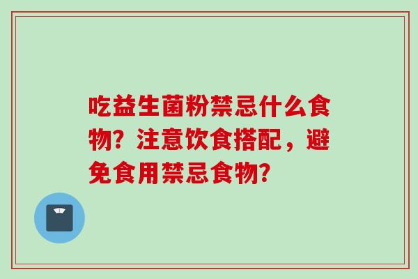 吃益生菌粉禁忌什么食物？注意饮食搭配，避免食用禁忌食物？