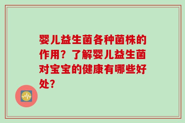 婴儿益生菌各种菌株的作用？了解婴儿益生菌对宝宝的健康有哪些好处？