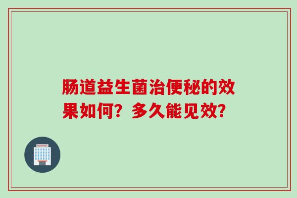 肠道益生菌治便秘的效果如何？多久能见效？