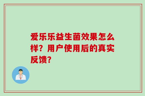 爱乐乐益生菌效果怎么样？用户使用后的真实反馈？