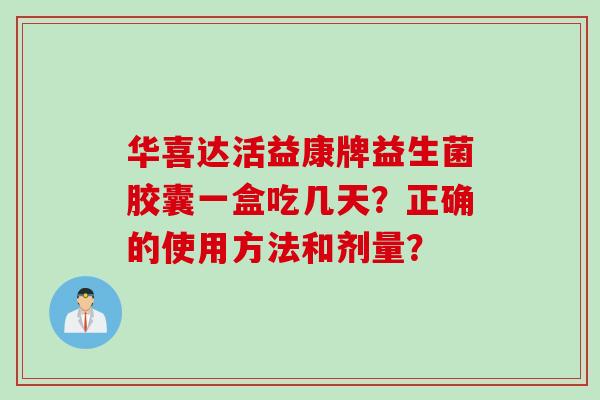 华喜达活益康牌益生菌胶囊一盒吃几天?正确的使用方法和剂量? 华喜达活益康牌益生菌胶囊一盒吃几天?正确的使用方法和剂量?