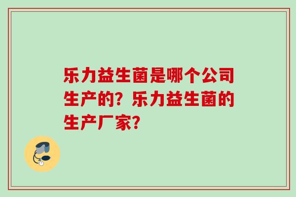 乐力益生菌是哪个公司生产的？乐力益生菌的生产厂家？