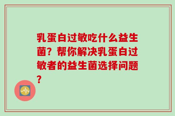 乳蛋白吃什么益生菌?帮你解决乳蛋白者的益生菌选择问题? 乳蛋白吃什么益生菌?帮你解决乳蛋白者的益生菌选择问题?