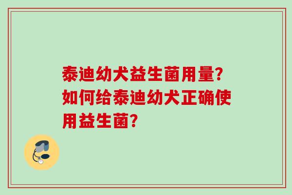 泰迪幼犬益生菌用量？如何给泰迪幼犬正确使用益生菌？
