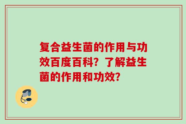 复合益生菌的作用与功效百度百科?了解益生菌的作用和功效? 复合益生菌的作用与功效百度百科?了解益生菌的作用和功效?