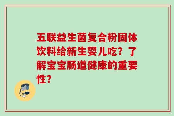 五联益生菌复合粉固体饮料给新生婴儿吃?了解宝宝肠道健康的重要性? 五联益生菌复合粉固体饮料给新生婴儿吃?了解宝宝肠道健康的重要性?