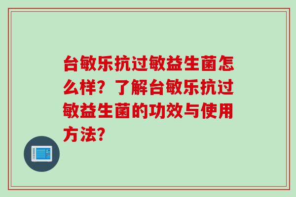 台敏乐抗益生菌怎么样?了解台敏乐抗益生菌的功效与使用方法? 台敏乐抗益生菌怎么样?了解台敏乐抗益生菌的功效与使用方法?