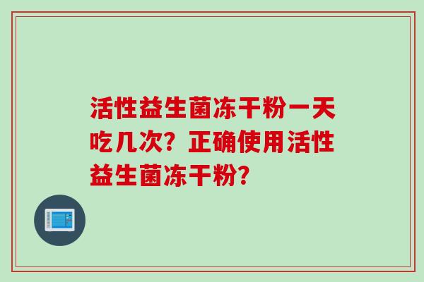 活性益生菌冻干粉一天吃几次？正确使用活性益生菌冻干粉？