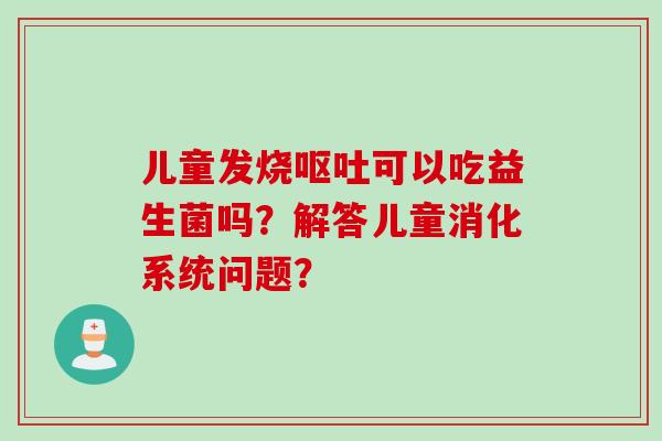 儿童发烧可以吃益生菌吗？解答儿童消化系统问题？