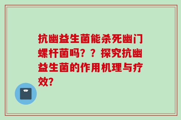 抗幽益生菌能杀死幽门螺杆菌吗？？探究抗幽益生菌的作用机理与疗效？