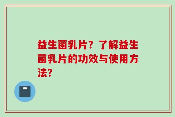 益生菌乳片？了解益生菌乳片的功效与使用方法？