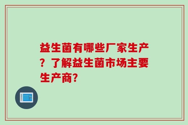 益生菌有哪些厂家生产？了解益生菌市场主要生产商？