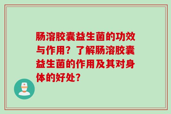 肠溶胶囊益生菌的功效与作用?了解肠溶胶囊益生菌的作用及其对身体的好处? 肠溶胶囊益生菌的功效与作用?了解肠溶胶囊益生菌的作用及其对身体的好处?