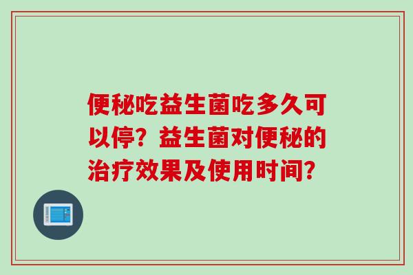 吃益生菌吃多久可以停?益生菌对的效果及使用时间? 吃益生菌吃多久可以停?益生菌对的效果及使用时间?