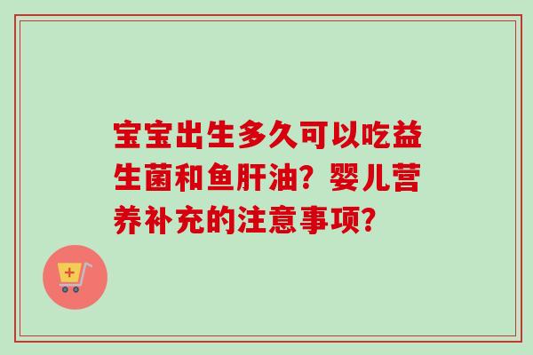 宝宝出生多久可以吃益生菌和鱼油?婴儿营养补充的注意事项? 宝宝出生多久可以吃益生菌和鱼油?婴儿营养补充的注意事项?