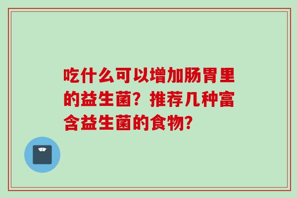 吃什么可以增加肠胃里的益生菌？推荐几种富含益生菌的食物？