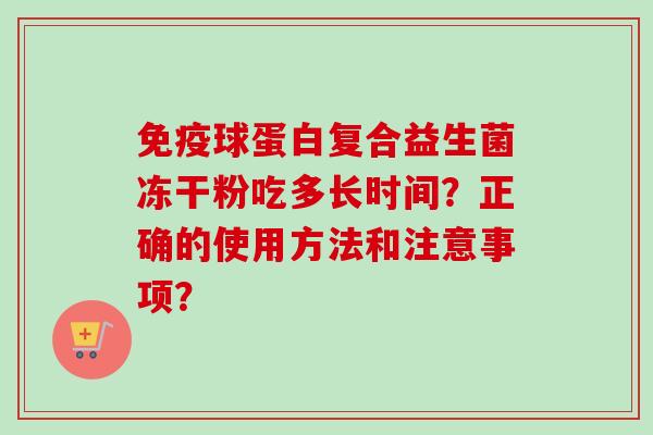 球蛋白复合益生菌冻干粉吃多长时间?正确的使用方法和注意事项? 球蛋白复合益生菌冻干粉吃多长时间?正确的使用方法和注意事项?