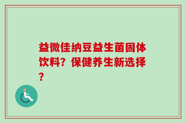 益微佳纳豆益生菌固体饮料？保健养生新选择？
