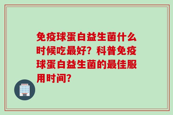 球蛋白益生菌什么时候吃好？科普球蛋白益生菌的佳服用时间？