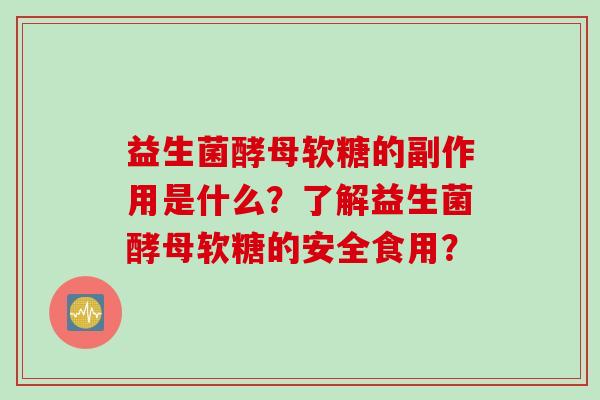 益生菌酵母软糖的副作用是什么？了解益生菌酵母软糖的安全食用？