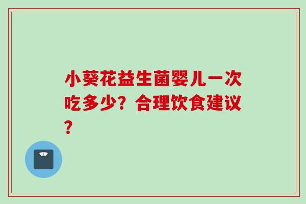 小葵花益生菌婴儿一次吃多少？合理饮食建议？