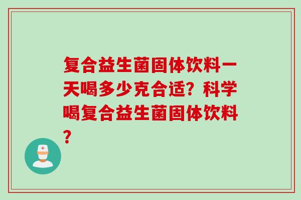 复合益生菌固体饮料一天喝多少克合适？科学喝复合益生菌固体饮料？