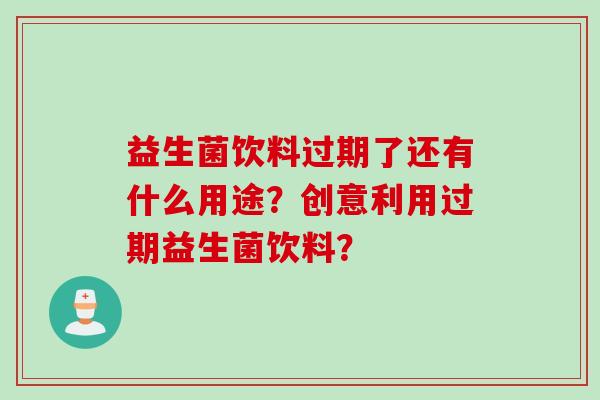 益生菌饮料过期了还有什么用途？创意利用过期益生菌饮料？