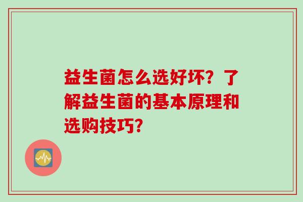 益生菌怎么选好坏？了解益生菌的基本原理和选购技巧？