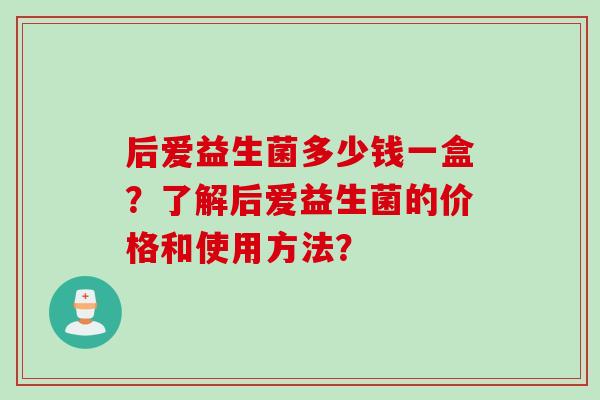 后爱益生菌多少钱一盒？了解后爱益生菌的价格和使用方法？