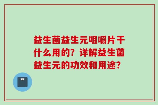 益生菌益生元咀嚼片干什么用的？详解益生菌益生元的功效和用途？