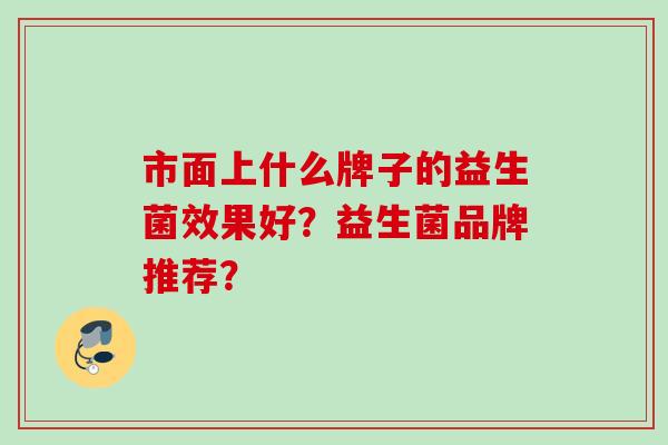 市面上什么牌子的益生菌效果好？益生菌品牌推荐？