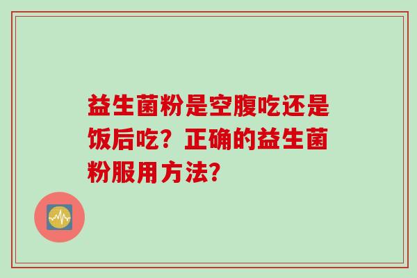 益生菌粉是空腹吃还是饭后吃？正确的益生菌粉服用方法？