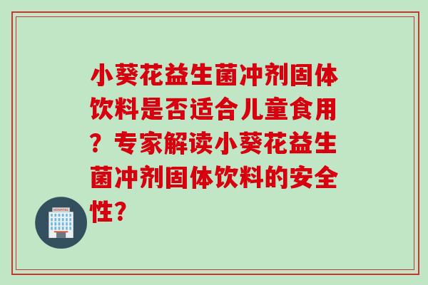 小葵花益生菌冲剂固体饮料是否适合儿童食用？专家解读小葵花益生菌冲剂固体饮料的安全性？
