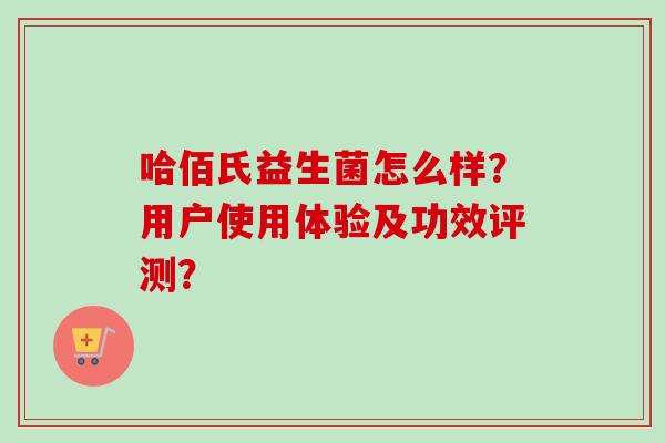 哈佰氏益生菌怎么样？用户使用体验及功效评测？