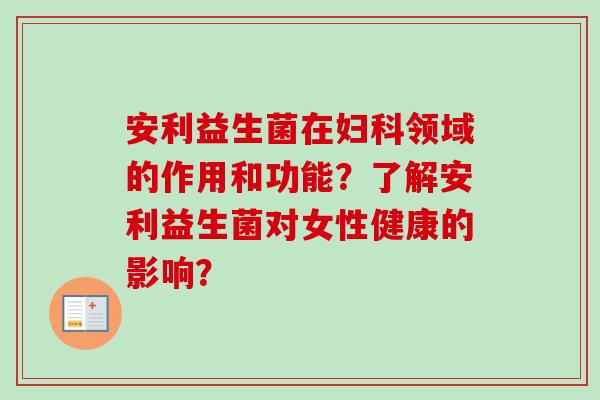 安利益生菌在领域的作用和功能？了解安利益生菌对女性健康的影响？
