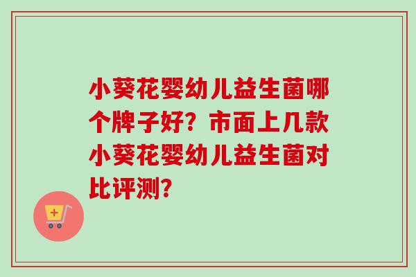 小葵花婴幼儿益生菌哪个牌子好？市面上几款小葵花婴幼儿益生菌对比评测？