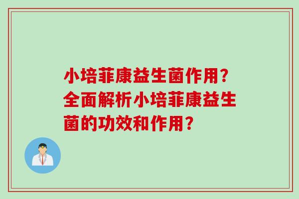 小培菲康益生菌作用？全面解析小培菲康益生菌的功效和作用？