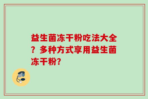 益生菌冻干粉吃法大全？多种方式享用益生菌冻干粉？