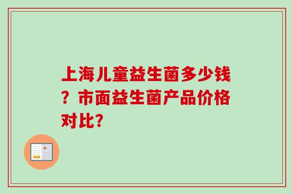 上海儿童益生菌多少钱？市面益生菌产品价格对比？